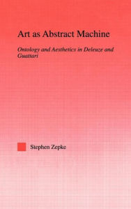 Title: Art as Abstract Machine: Ontology and Aesthetics in Deleuze and Guattari / Edition 1, Author: Stephen Zepke