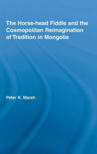 Title: The Horse-head Fiddle and the Cosmopolitan Reimagination of Tradition in Mongolia / Edition 1, Author: Peter K. Marsh