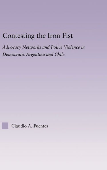Contesting the Iron Fist: Advocacy Networks and Police Violence in Democratic Argentina and Chile / Edition 1