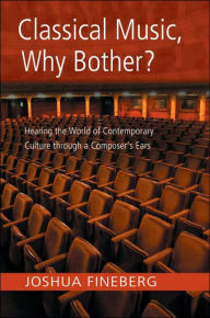 Title: Classical Music, Why Bother?: Hearing the World of Contemporary Culture Through a Composer's Ears / Edition 1, Author: Joshua Fineberg