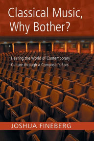 Title: Classical Music, Why Bother?: Hearing the World of Contemporary Culture Through a Composer's Ears / Edition 1, Author: Joshua Fineberg