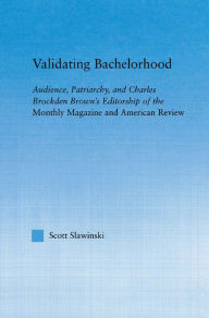 Title: Validating Bachelorhood: Audience, Patriarchy and Charles Brockden Brown's Editorship of the Monthly Magazine and American Review, Author: Scott Slawinski
