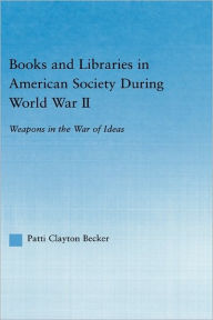 Title: Books and Libraries in American Society during World War II: Weapons in the War of Ideas / Edition 1, Author: Patti Clayton Becker