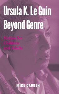 Title: Ursula K. Le Guin Beyond Genre: Fiction for Children and Adults, Author: Mike Cadden