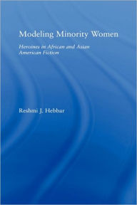 Title: Modeling Minority Women: Heroines in African and Asian American Fiction, Author: Reshmi J. Hebbar