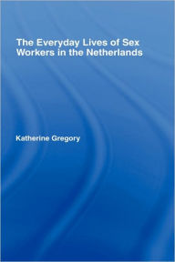 Title: The Everyday Lives of Sex Workers in the Netherlands / Edition 1, Author: Katherine Gregory