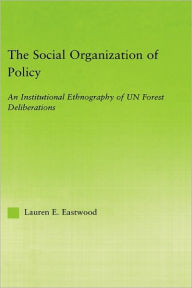 Title: The Social Organization of Policy: An Institutional Ethnography of UN Forest Deliberations / Edition 1, Author: Lauren E. Eastwood