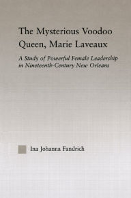 Title: The Mysterious Voodoo Queen, Marie Laveaux: A Study of Powerful Female Leadership in Nineteenth Century New Orleans / Edition 1, Author: Ina J. Fandrich