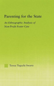 Title: Parenting for the State: An Ethnographic Analysis of Non-Profit Foster Care / Edition 1, Author: Teresa Toguchi Swartz