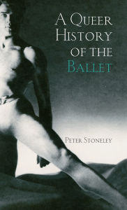 Title: A Queer History of the Ballet / Edition 1, Author: Peter Stoneley