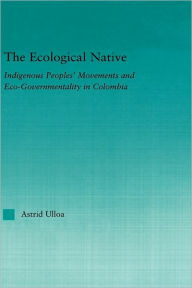 Title: The Ecological Native: Indigenous Peoples' Movements and Eco-Governmentality in Columbia / Edition 1, Author: Astrid Ulloa