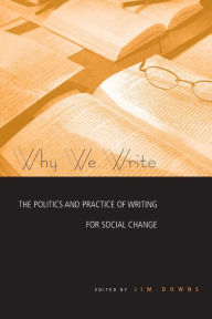 Title: Why We Write: The Politics and Practice of Writing for Social Change / Edition 1, Author: Jim Downs