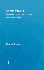 Title: Sharaf Politics: Honor and Peacemaking in Israeli-Palestinian Society / Edition 1, Author: Sharon D. Lang