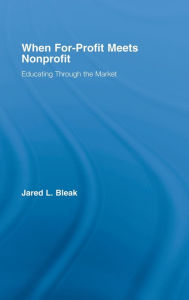 Title: When For-Profit Meets Nonprofit: Educating Through the Market / Edition 1, Author: Jared Bleak