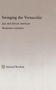 Title: Swinging the Vernacular: Jazz and African American Modernist Literature / Edition 1, Author: Michael Borshuk