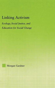 Title: Linking Activism: Ecology, Social Justice, and Education for Social Change / Edition 1, Author: Morgan Gardner