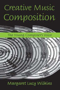 Title: Creative Music Composition: The Young Composer's Voice / Edition 1, Author: Margaret Lucy Wilkins