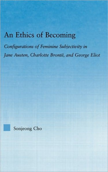 An Ethics of Becoming: Configurations of Feminine Subjectivity in Jane Austen Charlotte Bronte, and George Eliot