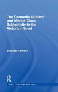 Title: The Romantic Sublime and Middle-Class Subjectivity in the Victorian Novel, Author: Stephen Hancock