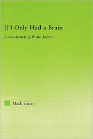 Title: If I Only Had a Brain: Deconstructing Brain Injury / Edition 1, Author: Mark Sherry
