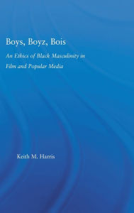 Title: Boys, Boyz, Bois: An Ethics of Black Masculinity in Film and Popular Media, Author: Keith Harris