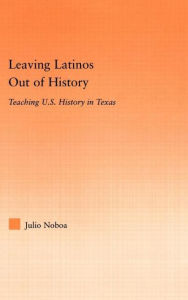Title: Leaving Latinos Out of History: Teaching US History in Texas / Edition 1, Author: Julio Noboa