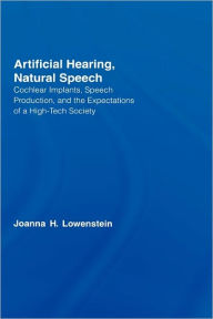 Title: Artificial Hearing, Natural Speech: Cochlear Implants, Speech Production, and the Expectations of a High-Tech Society / Edition 1, Author: Joanna Hart Lowenstein