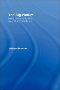 Title: The Big Picture: Why Democracies Need Journalistic Excellence / Edition 1, Author: Jeffrey Scheuer