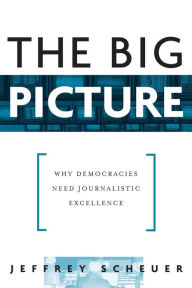 Title: The Big Picture: Why Democracies Need Journalistic Excellence / Edition 1, Author: Jeffrey  Scheuer