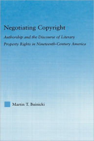 Title: Negotiating Copyright: Authorship and the Discourse of Literary Property Rights in Nineteenth-Century America, Author: Martin T. Buinicki