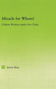 Title: Miracle for Whom?: Chilean Workers Under Free Trade / Edition 1, Author: Janine Berg