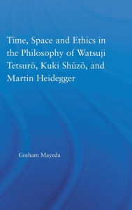 Title: Time, Space, and Ethics in the Thought of Martin Heidegger, Watsuji Tetsuro, and Kuki Shuzo, Author: Graham Mayeda