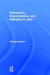 Title: Interaction, Improvisation, and Interplay in Jazz / Edition 1, Author: Robert Hodson