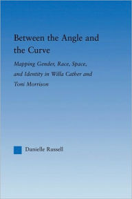 Title: Between the Angle and the Curve: Mapping Gender, Race, Space, and Identity in Willa Cather and Toni Morrison, Author: Danielle Russell