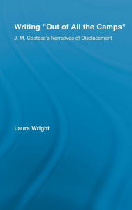 Title: Writing Out of All the Camps: J.M. Coetzee's Narratives of Displacement / Edition 1, Author: Laura Wright