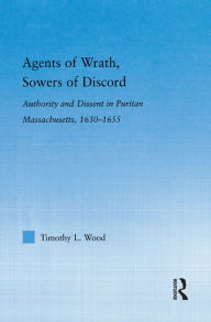 Title: Agents of Wrath, Sowers of Discord: Authority and Dissent in Puritan Massachusetts, 1630-1655 / Edition 1, Author: Timothy L. Wood