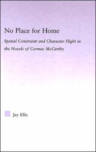 Title: No Place for Home: Spatial Constraint and Character Flight in the Novels of Cormac McCarthy / Edition 1, Author: Jay Ellis