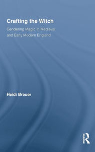 Title: Crafting the Witch: Gendering Magic in Medieval and Early Modern England, Author: Heidi Breuer