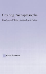 Title: Creating Yoknapatawpha: Readers and Writers in Faulkner's Fiction, Author: Owen Robinson