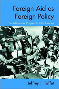 Title: Foreign Aid as Foreign Policy: The Alliance for Progress in Latin America / Edition 1, Author: Jeffrey Taffet