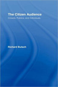 Title: The Citizen Audience: Crowds, Publics, and Individuals / Edition 1, Author: Richard Butsch