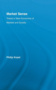 Title: Market Sense: Toward a New Economics of Markets and Society, Author: Philip Kozel