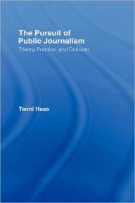 Title: The Pursuit of Public Journalism: Theory, Practice and Criticism / Edition 1, Author: Tanni Haas