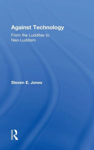 Title: Against Technology: From the Luddites to Neo-Luddism / Edition 1, Author: Steven E. Jones