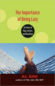 Title: The Importance of Being Lazy: In Praise of Play, Leisure, and Vacation / Edition 1, Author: Al Gini