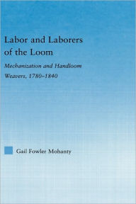 Title: Labor and Laborers of the Loom: Mechanization and Handloom Weavers, 1780-1840, Author: Gail Fowler Mohanty