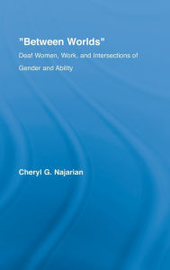 Title: Between Worlds: Deaf Women, Work and Intersections of Gender and Ability / Edition 1, Author: Cheryl G. Najarian