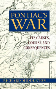 Title: Pontiac's War: Its Causes, Course and Consequences / Edition 1, Author: Richard Middleton