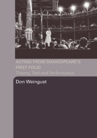 Title: Acting from Shakespeare's First Folio: Theory, Text and Performance / Edition 1, Author: Don Weingust