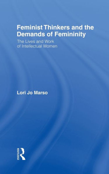 Feminist Thinkers and the Demands of Femininity: The Lives and Work of Intellectual Women / Edition 1